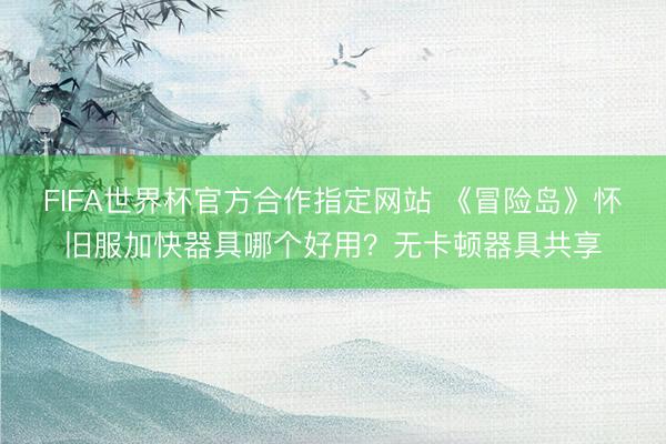 FIFA世界杯官方合作指定网站 《冒险岛》怀旧服加快器具哪个好用？无卡顿器具共享