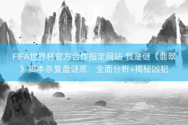 FIFA世界杯官方合作指定网站 我是谜《翡翠》脚本杀复盘谜底：全面分析+揭秘凶犯