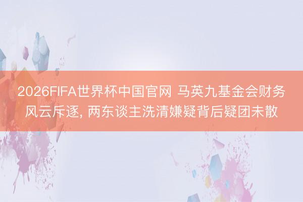 2026FIFA世界杯中国官网 马英九基金会财务风云斥逐, 两东谈主洗清嫌疑背后疑团未散