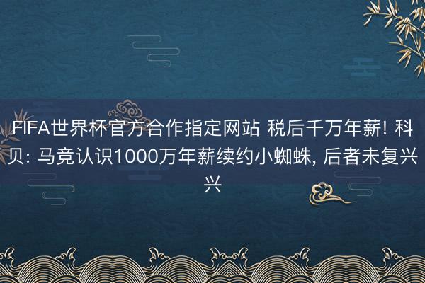 FIFA世界杯官方合作指定网站 税后千万年薪! 科贝: 马竞认识1000万年薪续约小蜘蛛, 后者未复兴