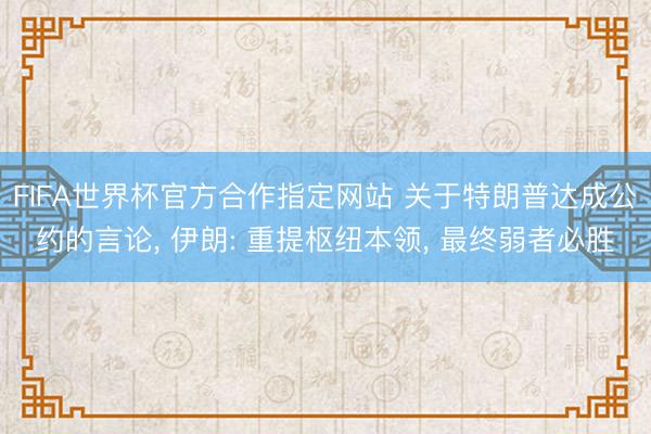 FIFA世界杯官方合作指定网站 关于特朗普达成公约的言论， 伊朗: 重提枢纽本领， 最终弱者必胜