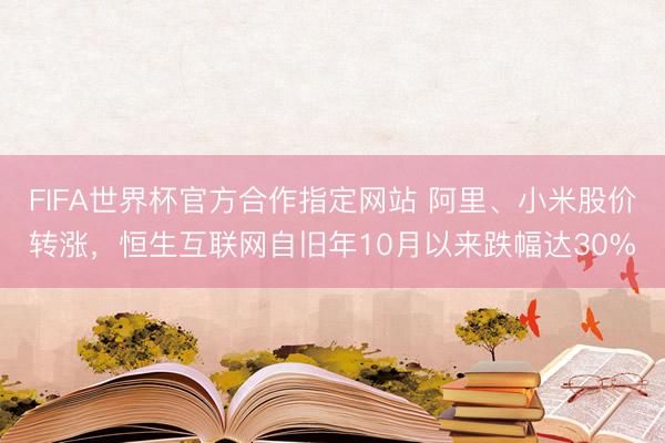 FIFA世界杯官方合作指定网站 阿里、小米股价转涨，恒生互联网自旧年10月以来跌幅达30%