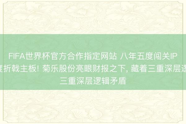 FIFA世界杯官方合作指定网站 八年五度闯关IPO、四度折戟主板! 菊乐股份亮眼财报之下, 藏着三重深层逻辑矛盾