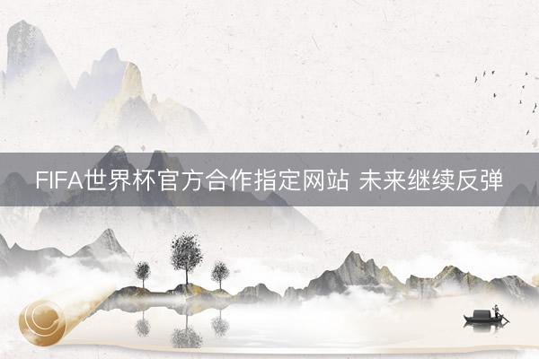 FIFA世界杯官方合作指定网站 未来继续反弹