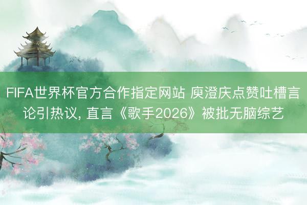 FIFA世界杯官方合作指定网站 庾澄庆点赞吐槽言论引热议， 直言《歌手2026》被批无脑综艺