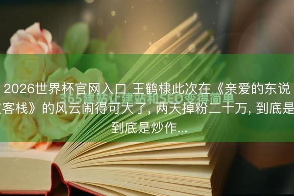 2026世界杯官网入口 王鹤棣此次在《亲爱的东说念主皮客栈》的风云闹得可大了， 两天掉粉二十万， 到底是炒作...