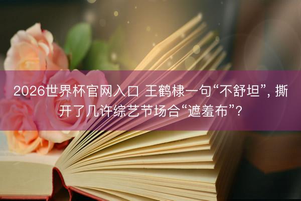 2026世界杯官网入口 王鹤棣一句“不舒坦”, 撕开了几许综艺节场合“遮羞布”?