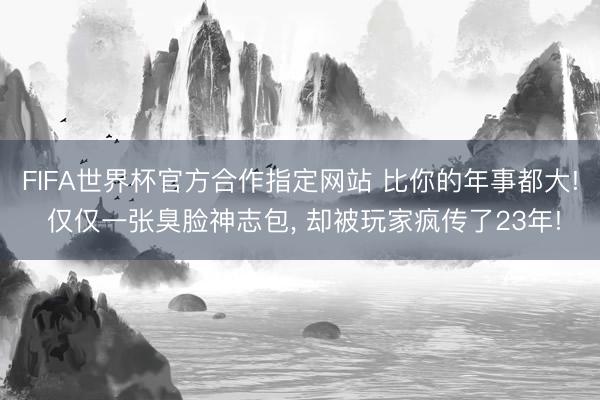 FIFA世界杯官方合作指定网站 比你的年事都大! 仅仅一张臭脸神志包， 却被玩家疯传了23年!