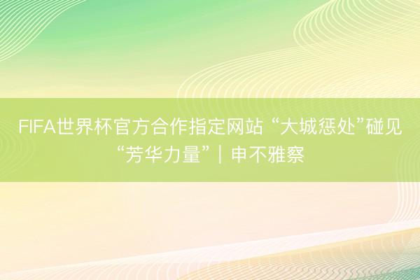 FIFA世界杯官方合作指定网站 “大城惩处”碰见“芳华力量”｜申不雅察
