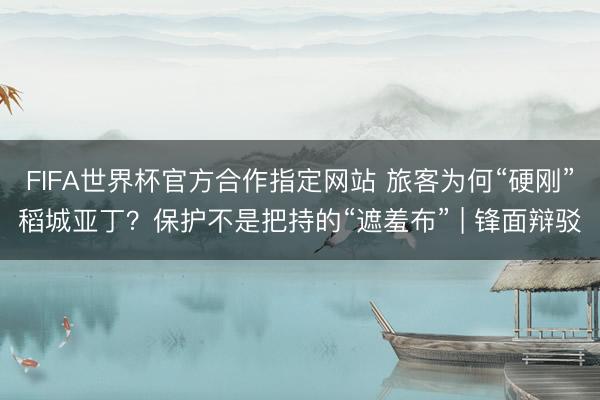 FIFA世界杯官方合作指定网站 旅客为何“硬刚”稻城亚丁？保护不是把持的“遮羞布” | 锋面辩驳
