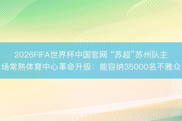 2026FIFA世界杯中国官网 “苏超”苏州队主场常熟体育中心革命升级：能容纳35000名不雅众