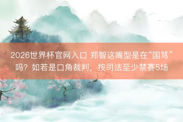 2026世界杯官网入口 郑智这嘴型是在“国骂”吗？如若是口角裁判，<a href=