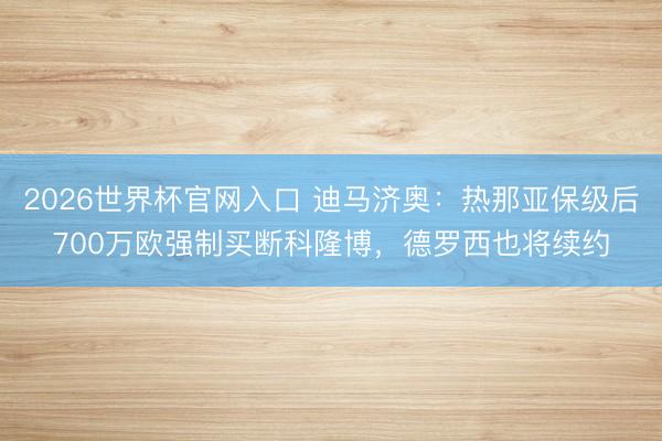 2026世界杯官网入口 迪马济奥:热那亚保级后700万欧强制买断科隆博,德罗西也将续约
