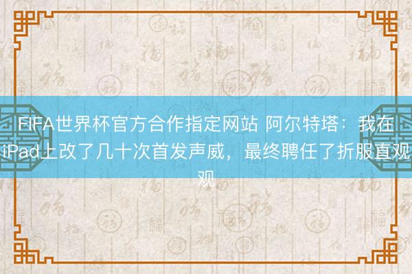 FIFA世界杯官方合作指定网站 阿尔特塔：我在iPad上改了几十次首发声威，最终聘任了折服直观