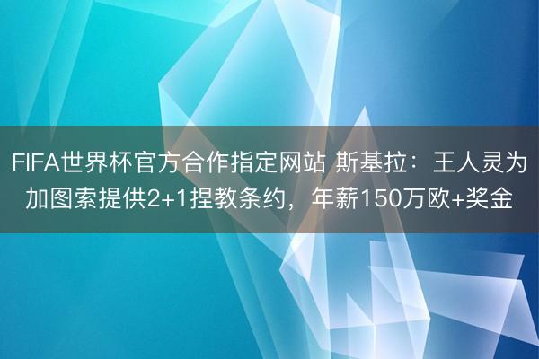 FIFA世界杯官方合作指定网站 斯基拉：王人灵为加图索提供2+1捏教条约，年薪150万欧+奖金