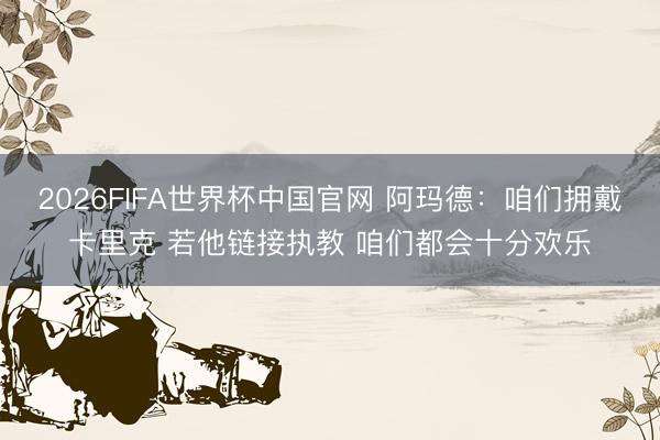2026FIFA世界杯中国官网 阿玛德：咱们拥戴卡里克 若他链接执教 咱们都会十分欢乐