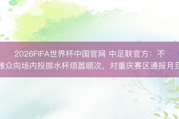 2026FIFA世界杯中国官网 中足联官方:不雅众向场内投掷水杯烦嚣顺次,对重庆赛区通报月旦