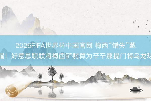 2026FIFA世界杯中国官网 梅西“错失”戴帽！好意思职联将梅西铲射算为辛辛那提门将乌龙球