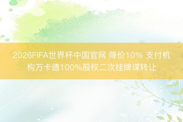 2026FIFA世界杯中国官网 降价10% 支付机构万卡德100%股权二次挂牌谋转让