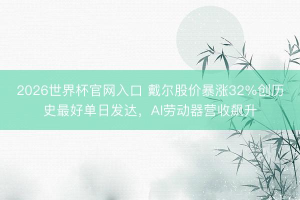 2026世界杯官网入口 戴尔股价暴涨32%创历史最好单日发达，AI劳动器营收飙升