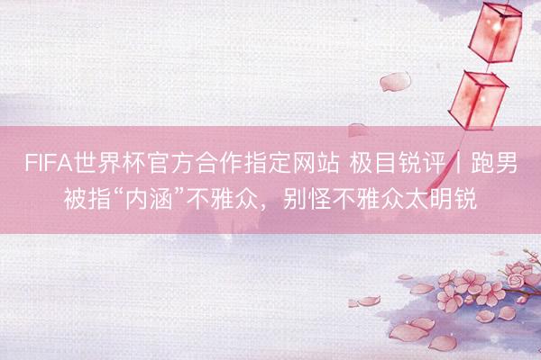 FIFA世界杯官方合作指定网站 极目锐评丨跑男被指“内涵”不雅众,别怪不雅众太明锐