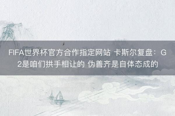 FIFA世界杯官方合作指定网站 卡斯尔复盘:G2是咱们拱手相让的 伪善齐是自体态成的
