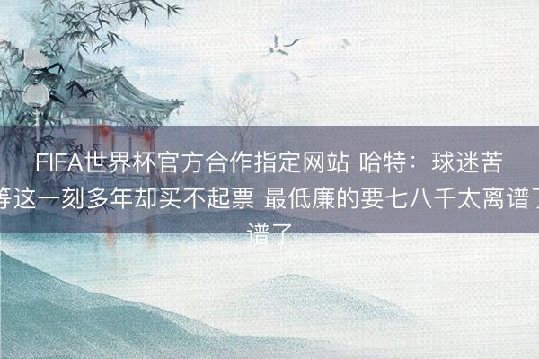 FIFA世界杯官方合作指定网站 哈特：球迷苦等这一刻多年却买不起票 最低廉的要七八千太离谱了