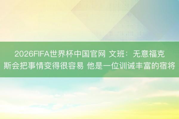2026FIFA世界杯中国官网 文班:无意福克斯会把事情变得很容易 他是一位训诫丰富的宿将