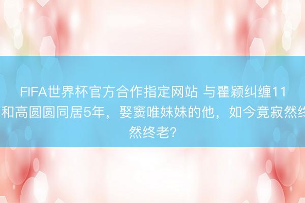 FIFA世界杯官方合作指定网站 与瞿颖纠缠11年,和高圆圆同居5年,娶窦唯妹妹的他,如今竟寂然终老?