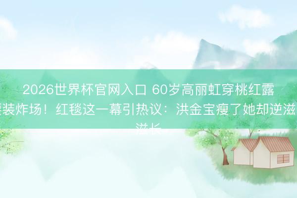 2026世界杯官网入口 60岁高丽虹穿桃红露腰装炸场！红毯这一幕引热议：洪金宝瘦了她却逆滋长
