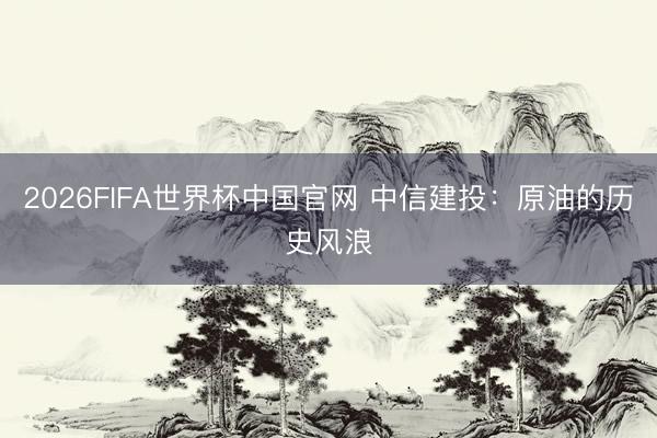 2026FIFA世界杯中国官网 中信建投：原油的历史风浪