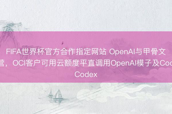 FIFA世界杯官方合作指定网站 OpenAI与甲骨文合营，OCI客户可用云额度平直调用OpenAI模子及Codex