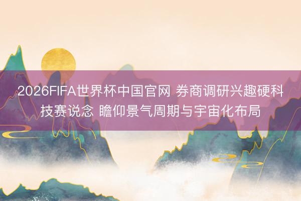 2026FIFA世界杯中国官网 券商调研兴趣硬科技赛说念 瞻仰景气周期与宇宙化布局