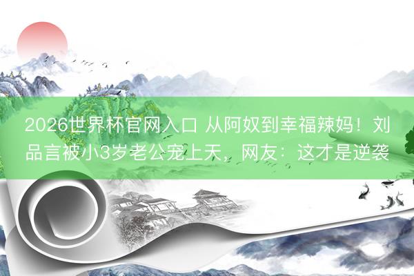 2026世界杯官网入口 从阿奴到幸福辣妈！刘品言被小3岁老公宠上天，网友：这才是逆袭