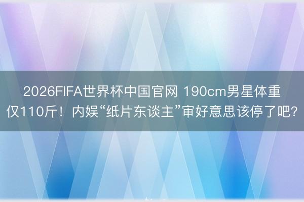 2026FIFA世界杯中国官网 190cm男星体重仅110斤!内娱“纸片东谈主”审好意思该停了吧?