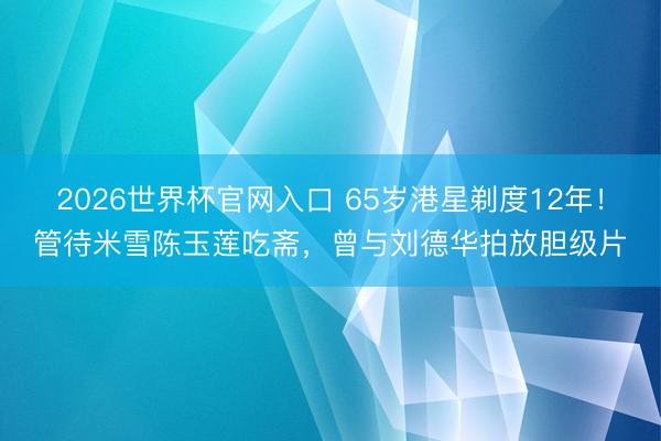 2026世界杯官网入口 65岁港星剃度12年！管待米雪陈玉莲吃斋，曾与刘德华拍放胆级片