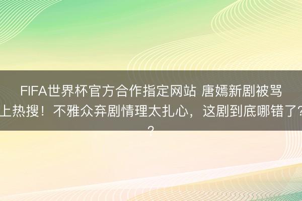 FIFA世界杯官方合作指定网站 唐嫣新剧被骂上热搜!不雅众弃剧情理太扎心,这剧到底哪错了?