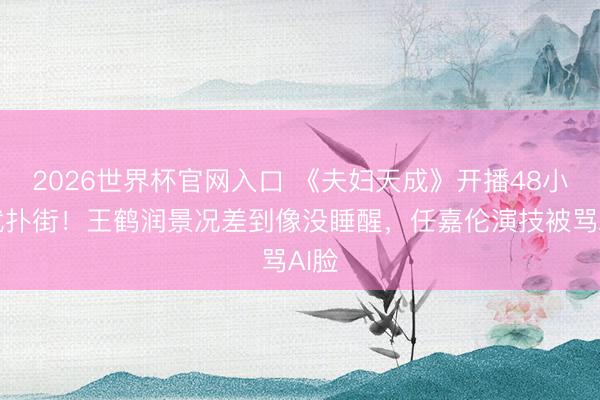 2026世界杯官网入口 《夫妇天成》开播48小时就扑街！王鹤润景况差到像没睡醒，任嘉伦演技被骂AI脸