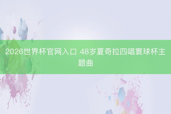 2026世界杯官网入口 48岁夏奇拉四唱寰球杯主题曲