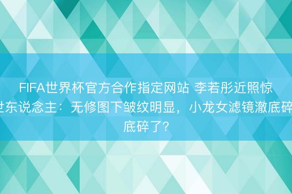 FIFA世界杯官方合作指定网站 李若彤近照惊呆世东说念主:无修图下皱纹明显,小龙女滤镜澈底碎了?