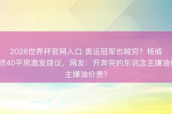 2026世界杯官网入口 奥运冠军也喊穷？杨威一家挤40平房激发烧议，网友：开奔突的东说念主嫌油价贵？