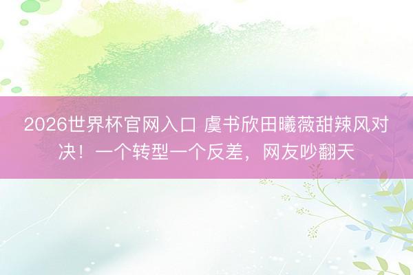 2026世界杯官网入口 虞书欣田曦薇甜辣风对决！一个转型一个反差，网友吵翻天