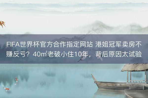 FIFA世界杯官方合作指定网站 港姐冠军卖房不赚反亏?40㎡老破小住10年,背后原因太试验