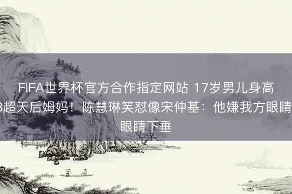 FIFA世界杯官方合作指定网站 17岁男儿身高1米8超天后姆妈！陈慧琳笑怼像宋仲基：他嫌我方眼睛下垂