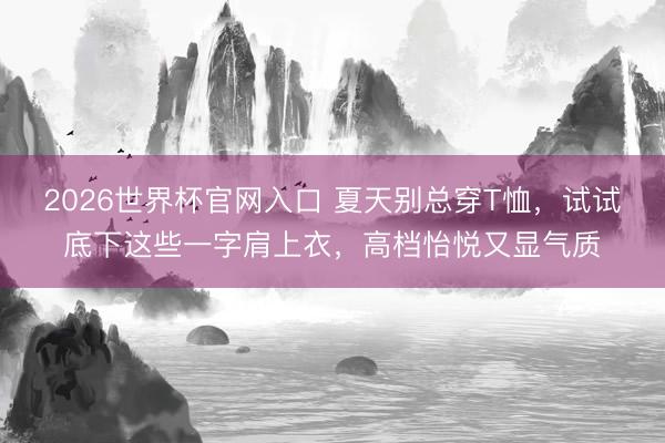 2026世界杯官网入口 夏天别总穿T恤，试试底下这些一字肩上衣，高档怡悦又显气质