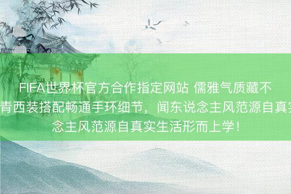 FIFA世界杯官方合作指定网站 儒雅气质藏不住!王凯路演藏青西装搭配畅通手环细节,闻东说念主风范源自真实生活形而上学!