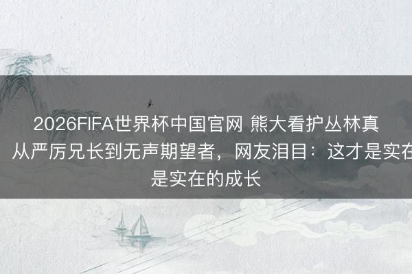2026FIFA世界杯中国官网 熊大看护丛林真相曝光！从严厉兄长到无声期望者，网友泪目：这才是实在的成长