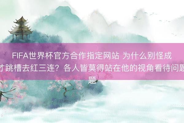 FIFA世界杯官方合作指定网站 为什么别怪成才跳槽去红三连?各人皆莫得站在他的视角看待问题