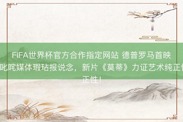 FIFA世界杯官方合作指定网站 德普罗马首映礼叱咤媒体瑕玷报说念,新片《莫蒂》力证艺术纯正性!