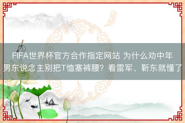 FIFA世界杯官方合作指定网站 为什么劝中年男东说念主别把T恤塞裤腰？看雷军、靳东就懂了